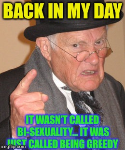 Back In My Day Meme | BACK IN MY DAY IT WASN’T CALLED BI-SEXUALITY... IT WAS JUST CALLED BEING GREEDY | image tagged in memes,back in my day | made w/ Imgflip meme maker