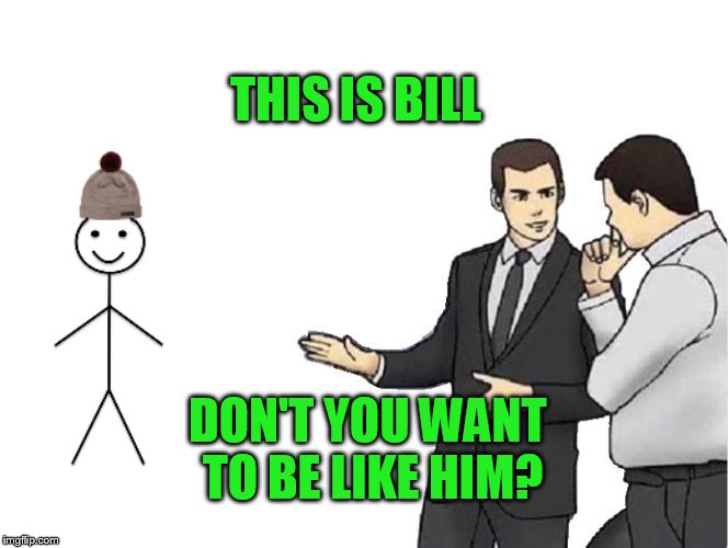 Car Salesman Slaps Hood Meme | THIS IS BILL; DON'T YOU WANT TO BE LIKE HIM? | image tagged in memes,car salesman slaps hood | made w/ Imgflip meme maker