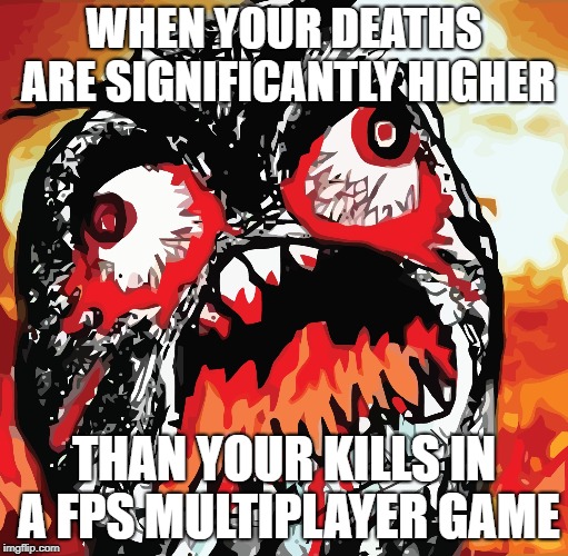 KDR Issues | WHEN YOUR DEATHS ARE SIGNIFICANTLY HIGHER; THAN YOUR KILLS IN A FPS MULTIPLAYER GAME | image tagged in video games,fps,rage,kdr,ps4,xbox one | made w/ Imgflip meme maker