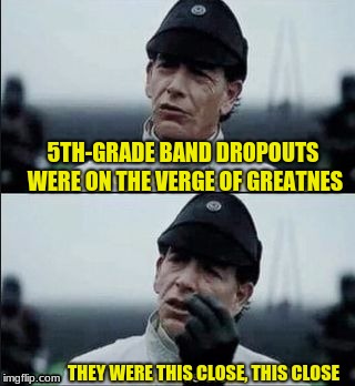 We were on ther verge of greatness Krennic | 5TH-GRADE BAND DROPOUTS WERE ON THE VERGE OF GREATNES; THEY WERE THIS CLOSE, THIS CLOSE | image tagged in we were on ther verge of greatness krennic | made w/ Imgflip meme maker