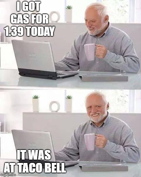 Hide the Pain Harold | I GOT GAS FOR 1.39 TODAY; IT WAS AT TACO BELL | image tagged in memes,hide the pain harold | made w/ Imgflip meme maker