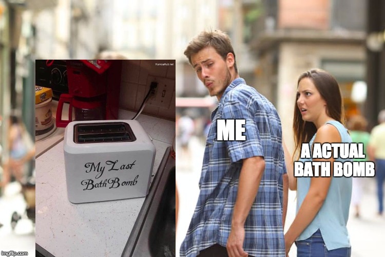 Distracted Boyfriend | ME; A ACTUAL BATH BOMB | image tagged in memes,distracted boyfriend | made w/ Imgflip meme maker