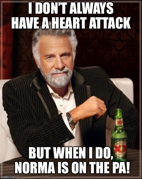 The Most Interesting Man In The World | I DON’T ALWAYS HAVE A HEART ATTACK; BUT WHEN I DO, NORMA IS ON THE PA! | image tagged in memes,the most interesting man in the world | made w/ Imgflip meme maker