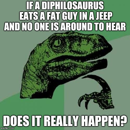 Philosoraptor Meme | IF A DIPHILOSAURUS EATS A FAT GUY IN A JEEP AND NO ONE IS AROUND TO HEAR; DOES IT REALLY HAPPEN? | image tagged in memes,philosoraptor | made w/ Imgflip meme maker
