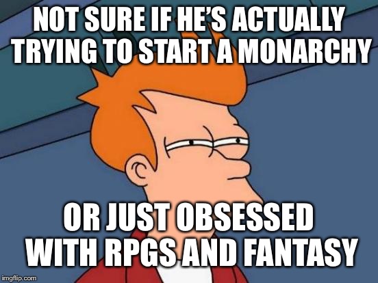 Futurama Fry | NOT SURE IF HE’S ACTUALLY TRYING TO START A MONARCHY; OR JUST OBSESSED WITH RPGS AND FANTASY | image tagged in memes,futurama fry | made w/ Imgflip meme maker