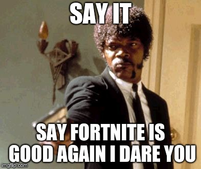 Say That Again I Dare You | SAY IT; SAY FORTNITE IS GOOD AGAIN I DARE YOU | image tagged in memes,say that again i dare you | made w/ Imgflip meme maker