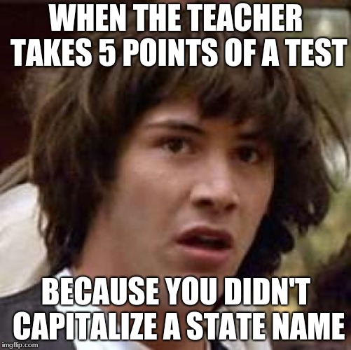 Conspiracy Keanu Meme |  WHEN THE TEACHER TAKES 5 POINTS OF A TEST; BECAUSE YOU DIDN'T CAPITALIZE A STATE NAME | image tagged in memes,conspiracy keanu | made w/ Imgflip meme maker