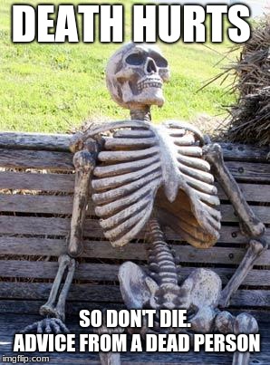 Waiting Skeleton | DEATH HURTS; SO DON'T DIE. ADVICE FROM A DEAD PERSON | image tagged in memes,waiting skeleton | made w/ Imgflip meme maker