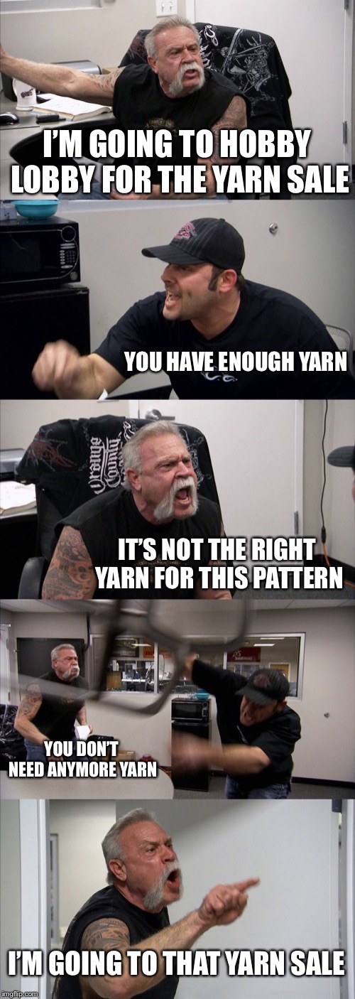 American Chopper Argument Meme | I’M GOING TO HOBBY LOBBY FOR THE YARN SALE; YOU HAVE ENOUGH YARN; IT’S NOT THE RIGHT YARN FOR THIS PATTERN; YOU DON’T NEED ANYMORE YARN; I’M GOING TO THAT YARN SALE | image tagged in memes,american chopper argument | made w/ Imgflip meme maker
