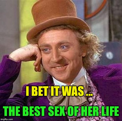 Creepy Condescending Wonka Meme | I BET IT WAS ... THE BEST SEX OF HER LIFE | image tagged in memes,creepy condescending wonka | made w/ Imgflip meme maker