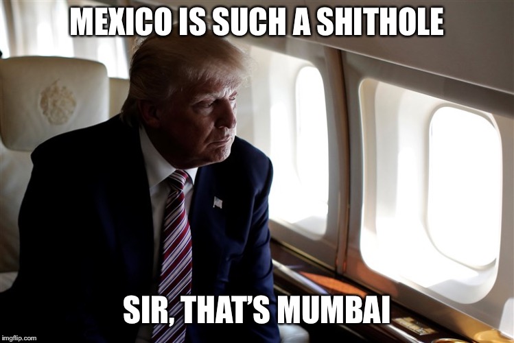 Trump Looking Out of a Plane Window | MEXICO IS SUCH A SHITHOLE; SIR, THAT’S MUMBAI | image tagged in trump looking out of a plane window | made w/ Imgflip meme maker