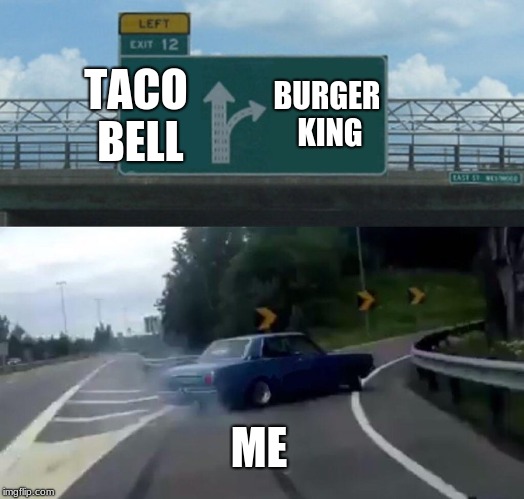 Left Exit 12 Off Ramp | TACO BELL; BURGER KING; ME | image tagged in memes,left exit 12 off ramp | made w/ Imgflip meme maker
