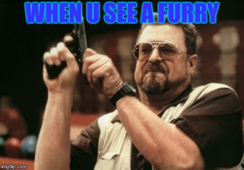 Am I The Only One Around Here | WHEN U SEE A FURRY | image tagged in memes,am i the only one around here | made w/ Imgflip meme maker