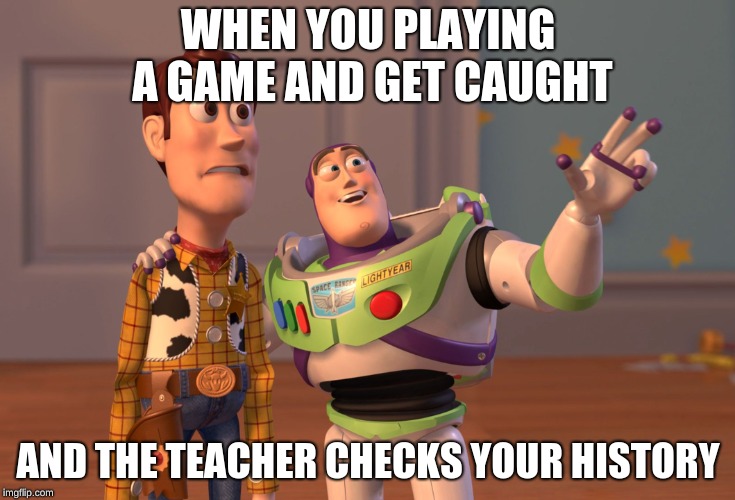 X, X Everywhere | WHEN YOU PLAYING A GAME AND GET CAUGHT; AND THE TEACHER CHECKS YOUR HISTORY | image tagged in memes,x x everywhere | made w/ Imgflip meme maker