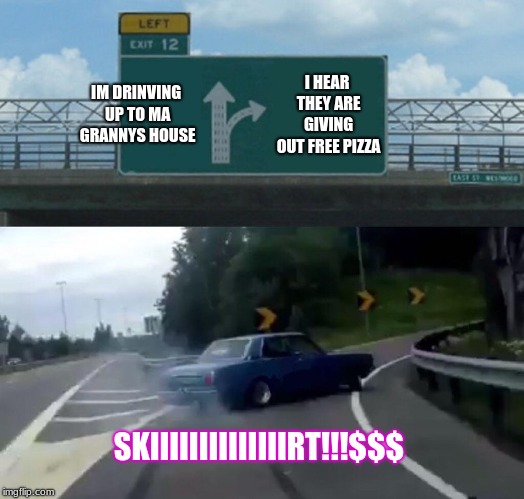 Left Exit 12 Off Ramp | IM DRINVING UP TO MA GRANNYS HOUSE; I HEAR THEY ARE GIVING OUT FREE PIZZA; SKIIIIIIIIIIIIIIRT!!!$$$ | image tagged in memes,left exit 12 off ramp | made w/ Imgflip meme maker
