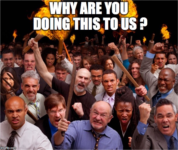 Angry mob | WHY ARE YOU DOING THIS TO US ? | image tagged in angry mob | made w/ Imgflip meme maker