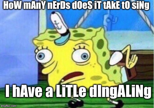 How many nerds does it take to sing | HoW mAnY nErDs dOeS iT tAkE tO siNg; I hAve a LiTLe dIngALiNg | image tagged in memes,mocking spongebob,funny,schoolisbad,small-deek,safeforwork | made w/ Imgflip meme maker