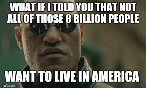 Matrix Morpheus Meme | WHAT IF I TOLD YOU THAT NOT ALL OF THOSE 8 BILLION PEOPLE WANT TO LIVE IN AMERICA | image tagged in memes,matrix morpheus | made w/ Imgflip meme maker