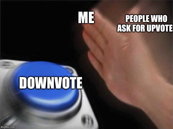 Blank Nut Button Meme | ME PEOPLE WHO ASK FOR UPVOTES DOWNVOTE | image tagged in memes,blank nut button | made w/ Imgflip meme maker