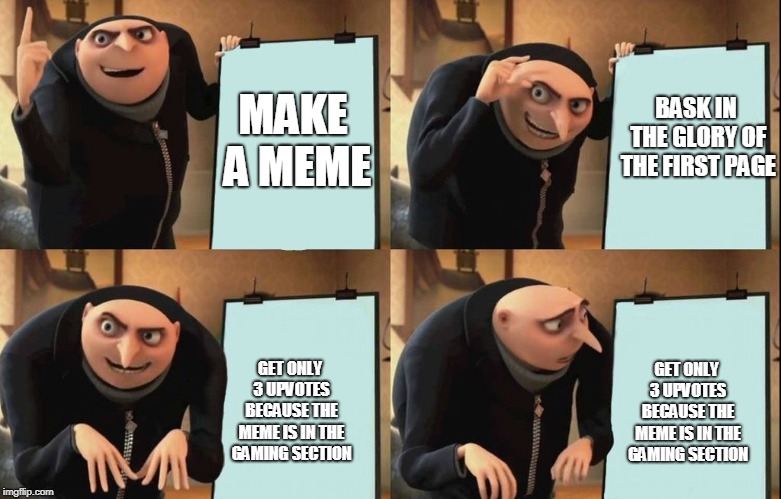 Despicableme | BASK IN THE GLORY OF THE FIRST PAGE; MAKE A MEME; GET ONLY 3 UPVOTES BECAUSE THE MEME IS IN THE GAMING SECTION; GET ONLY 3 UPVOTES BECAUSE THE MEME IS IN THE GAMING SECTION | image tagged in despicableme | made w/ Imgflip meme maker