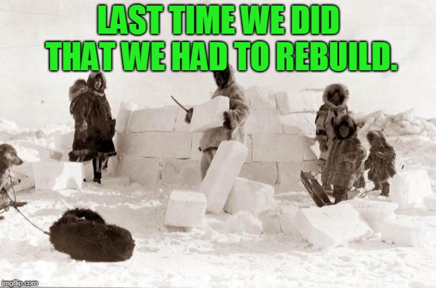 Eskimo | LAST TIME WE DID THAT WE HAD TO REBUILD. | image tagged in eskimo | made w/ Imgflip meme maker