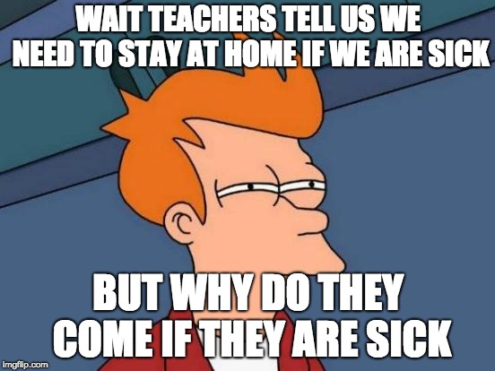 Futurama Fry | WAIT TEACHERS TELL US WE NEED TO STAY AT HOME IF WE ARE SICK; BUT WHY DO THEY COME IF THEY ARE SICK | image tagged in memes,futurama fry | made w/ Imgflip meme maker