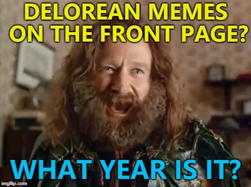 Any year we want - we have a DeLorean... :) | DELOREAN MEMES ON THE FRONT PAGE? WHAT YEAR IS IT? | image tagged in memes,what year is it,delorean | made w/ Imgflip meme maker