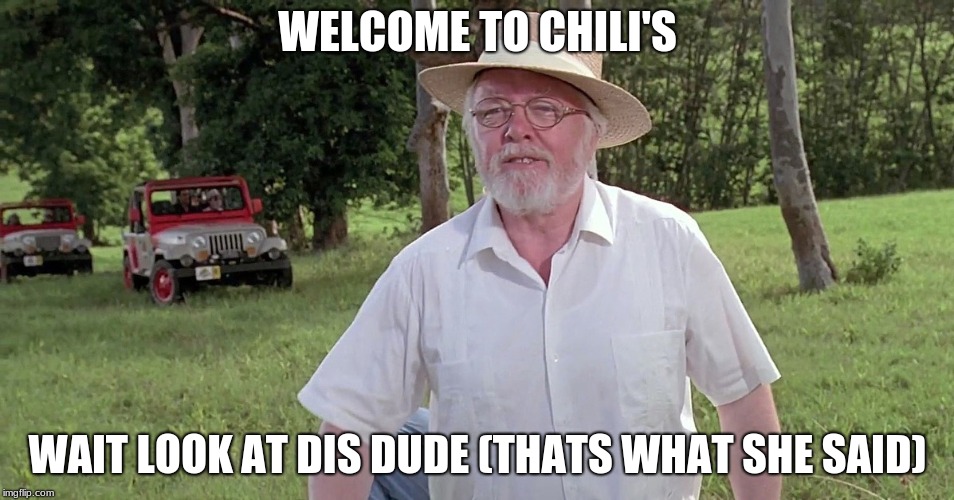 welcome to jurassic park | WELCOME TO CHILI'S; WAIT LOOK AT DIS DUDE (THATS WHAT SHE SAID) | image tagged in welcome to jurassic park | made w/ Imgflip meme maker