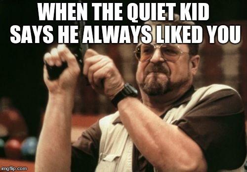 Am I The Only One Around Here | WHEN THE QUIET KID SAYS HE ALWAYS LIKED YOU | image tagged in memes,am i the only one around here | made w/ Imgflip meme maker