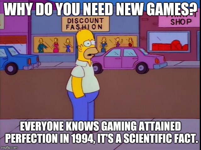 WHY DO YOU NEED NEW GAMES? EVERYONE KNOWS GAMING ATTAINED PERFECTION IN 1994, IT'S A SCIENTIFIC FACT. | image tagged in homer perfection | made w/ Imgflip meme maker