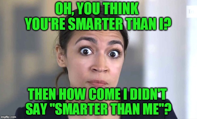 Gotcha!!! | OH, YOU THINK YOU'RE SMARTER THAN I? THEN HOW COME I DIDN'T SAY "SMARTER THAN ME"? | image tagged in alexandria ocasio-cortez | made w/ Imgflip meme maker