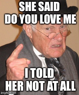 Back In My Day | SHE SAID DO YOU LOVE ME; I TOLD HER NOT AT ALL | image tagged in memes,back in my day | made w/ Imgflip meme maker