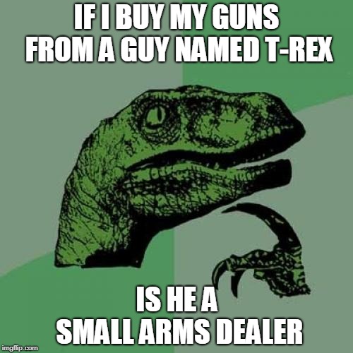 Small Arms Dealer | IF I BUY MY GUNS FROM A GUY NAMED T-REX; IS HE A SMALL ARMS DEALER | image tagged in memes,philosoraptor,t-rex | made w/ Imgflip meme maker