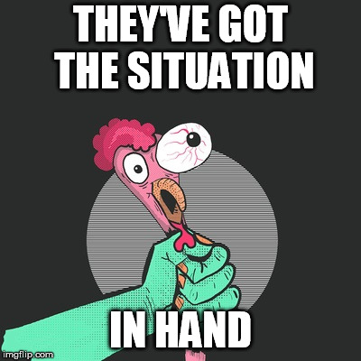 chicken choker | THEY'VE GOT THE SITUATION IN HAND | image tagged in chicken choker | made w/ Imgflip meme maker