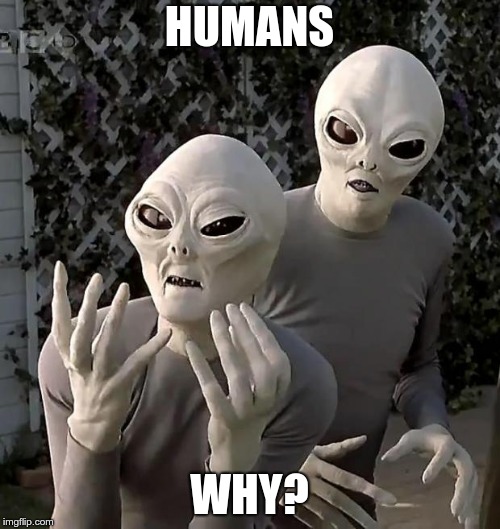 Aliens | HUMANS WHY? | image tagged in aliens | made w/ Imgflip meme maker