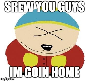 Cartman | SREW YOU GUYS; IM GOIN HOME | image tagged in cartman | made w/ Imgflip meme maker