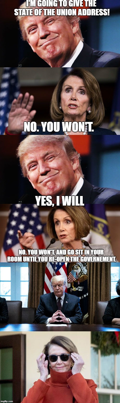 Deal with it | I'M GOING TO GIVE THE STATE OF THE UNION ADDRESS! NO. YOU WON'T. YES, I WILL; NO. YOU WON'T. AND GO SIT IN YOUR ROOM UNTIL YOU RE-OPEN THE GOVERNEMENT. | image tagged in donald trump,conservative hypocrisy,nancy pelosi,government shutdown | made w/ Imgflip meme maker