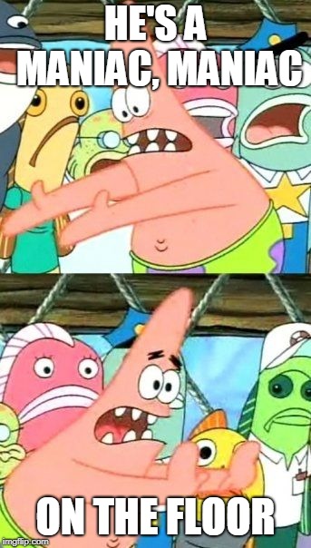 Put It Somewhere Else Patrick | HE'S A MANIAC, MANIAC; ON THE FLOOR | image tagged in memes,put it somewhere else patrick | made w/ Imgflip meme maker