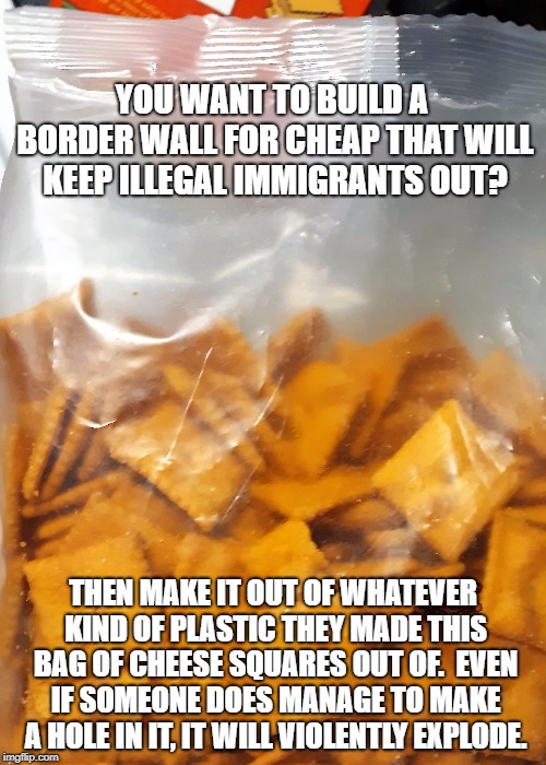 One Square at a Time | YOU WANT TO BUILD A BORDER WALL FOR CHEAP THAT WILL KEEP ILLEGAL IMMIGRANTS OUT? THEN MAKE IT OUT OF WHATEVER KIND OF PLASTIC THEY MADE THIS BAG OF CHEESE SQUARES OUT OF.  EVEN IF SOMEONE DOES MANAGE TO MAKE A HOLE IN IT, IT WILL VIOLENTLY EXPLODE. | image tagged in border wall,secure the border,build the wall,illegal immigration,illegal immigrants | made w/ Imgflip meme maker