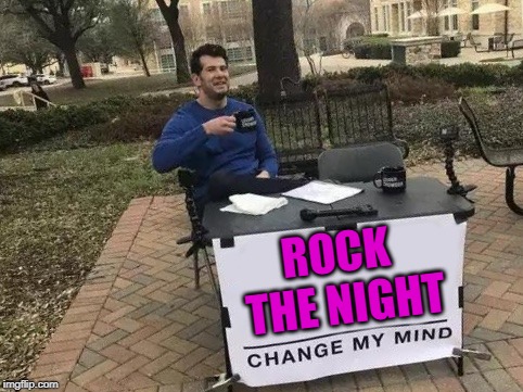 Open-Minded to a Fault? | ROCK THE NIGHT | image tagged in change my mind | made w/ Imgflip meme maker