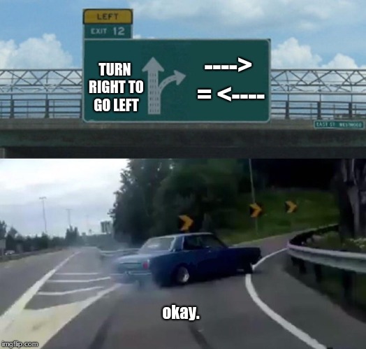 Left Exit 12 Off Ramp | ----> = <----; TURN RIGHT TO GO LEFT; okay. | image tagged in memes,left exit 12 off ramp | made w/ Imgflip meme maker