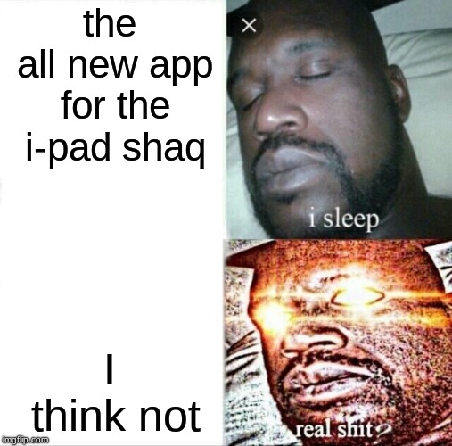 Sleeping Shaq | the all new app for the i-pad shaq; I think not | image tagged in memes,sleeping shaq | made w/ Imgflip meme maker