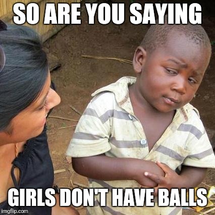 Third World Skeptical Kid Meme | SO ARE YOU SAYING; GIRLS DON'T HAVE BALLS | image tagged in memes,third world skeptical kid | made w/ Imgflip meme maker