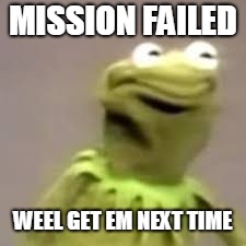 Mission Failed | MISSION FAILED; WEEL GET EM NEXT TIME | image tagged in kermit the frog | made w/ Imgflip meme maker