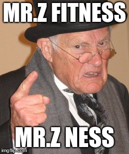 Back In My Day | MR.Z FITNESS; MR.Z NESS | image tagged in memes,back in my day | made w/ Imgflip meme maker