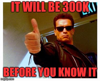 terminator thumbs up | IT WILL BE 300K BEFORE YOU KNOW IT | image tagged in terminator thumbs up | made w/ Imgflip meme maker