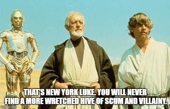 you will never find more wretched hive of scum and villainy | THAT'S NEW YORK LUKE. YOU WILL NEVER FIND A MORE WRETCHED HIVE OF SCUM AND VILLAINY. | image tagged in you will never find more wretched hive of scum and villainy | made w/ Imgflip meme maker