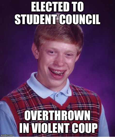 Those are ‘dem breaks  | ELECTED TO STUDENT COUNCIL; OVERTHROWN IN VIOLENT COUP | image tagged in memes,bad luck brian,government,politics | made w/ Imgflip meme maker