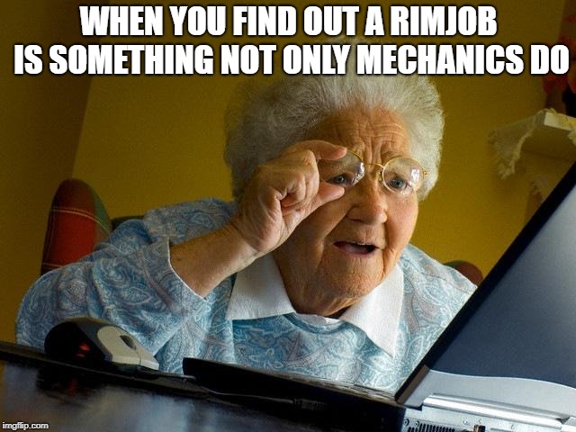 Grandma Finds The Internet | WHEN YOU FIND OUT A RIMJOB IS SOMETHING NOT ONLY MECHANICS DO | image tagged in memes,grandma finds the internet | made w/ Imgflip meme maker