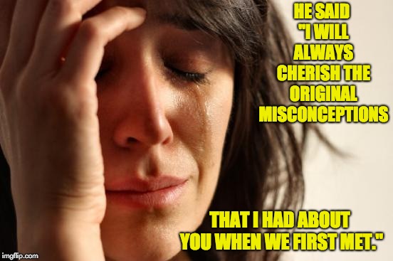 First World Problems Meme | HE SAID "I WILL ALWAYS CHERISH THE ORIGINAL MISCONCEPTIONS; THAT I HAD ABOUT YOU WHEN WE FIRST MET." | image tagged in memes,first world problems | made w/ Imgflip meme maker